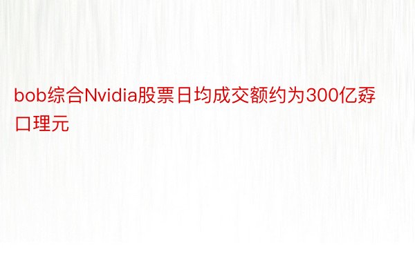 bob综合Nvidia股票日均成交额约为300亿孬口理元