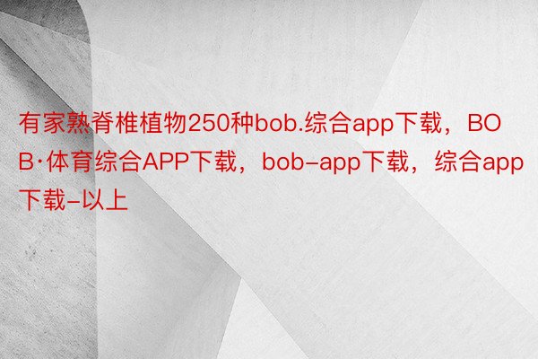 有家熟脊椎植物250种bob.综合app下载，BOB·体育综合APP下载，bob-app下载，综合app下载-以上