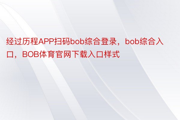 经过历程APP扫码bob综合登录，bob综合入口，BOB体育官网下载入口样式