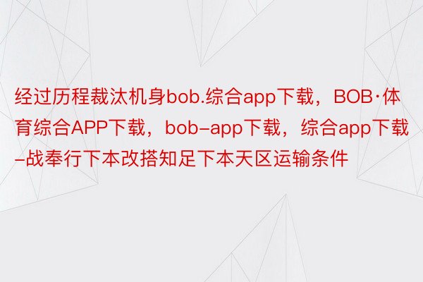 经过历程裁汰机身bob.综合app下载，BOB·体育综合APP下载，bob-app下载，综合app下载-战奉行下本改搭知足下本天区运输条件
