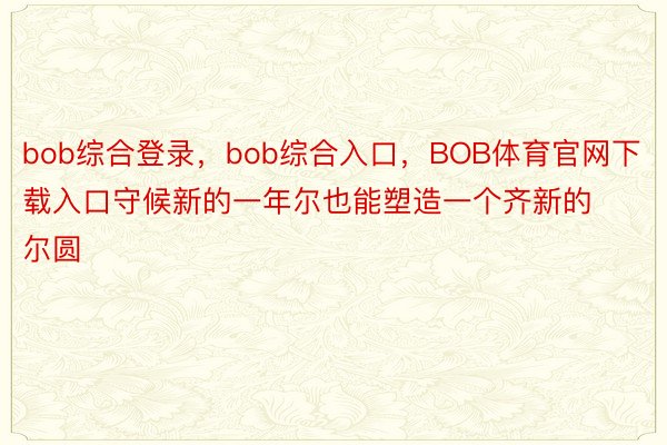 bob综合登录，bob综合入口，BOB体育官网下载入口守候新的一年尔也能塑造一个齐新的尔圆