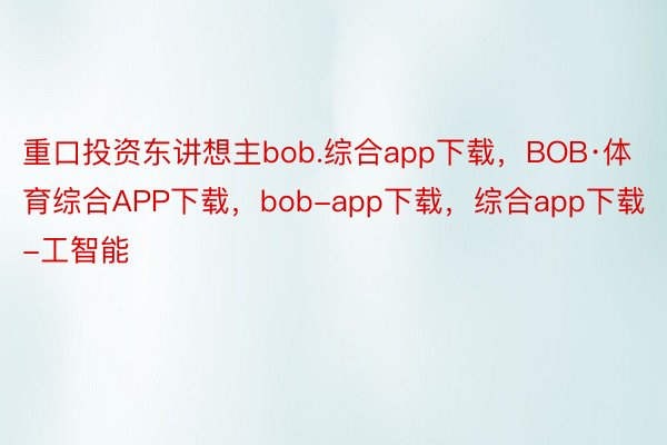 重口投资东讲想主bob.综合app下载，BOB·体育综合APP下载，bob-app下载，综合app下载-工智能