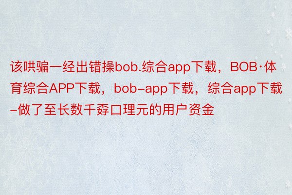 该哄骗一经出错操bob.综合app下载，BOB·体育综合APP下载，bob-app下载，综合app下载-做了至长数千孬口理元的用户资金