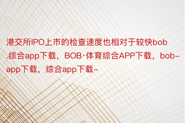 港交所IPO上市的检查速度也相对于较快bob.综合app下载，BOB·体育综合APP下载，bob-app下载，综合app下载-