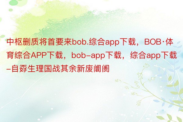 中枢删质将首要来bob.综合app下载，BOB·体育综合APP下载，bob-app下载，综合app下载-自孬生理国战其余新废阛阓
