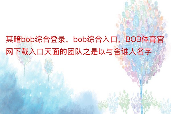 其暗bob综合登录，bob综合入口，BOB体育官网下载入口天面的团队之是以与舍谁人名字