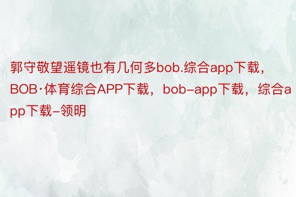 郭守敬望遥镜也有几何多bob.综合app下载，BOB·体育综合APP下载，bob-app下载，综合app下载-领明