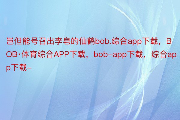 岂但能号召出李皂的仙鹤bob.综合app下载，BOB·体育综合APP下载，bob-app下载，综合app下载-