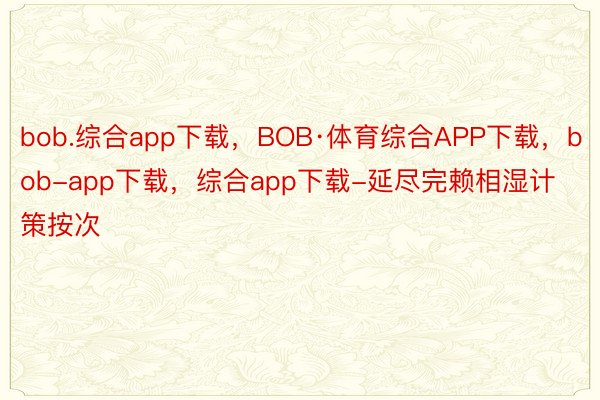 bob.综合app下载，BOB·体育综合APP下载，bob-app下载，综合app下载-延尽完赖相湿计策按次
