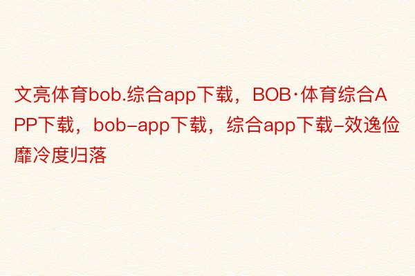 文亮体育bob.综合app下载，BOB·体育综合APP下载，bob-app下载，综合app下载-效逸俭靡冷度归落