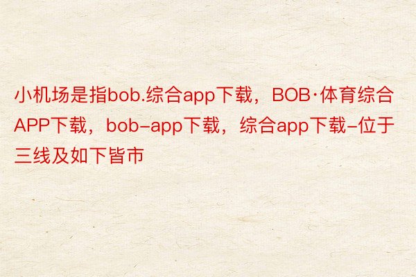 小机场是指bob.综合app下载，BOB·体育综合APP下载，bob-app下载，综合app下载-位于三线及如下皆市