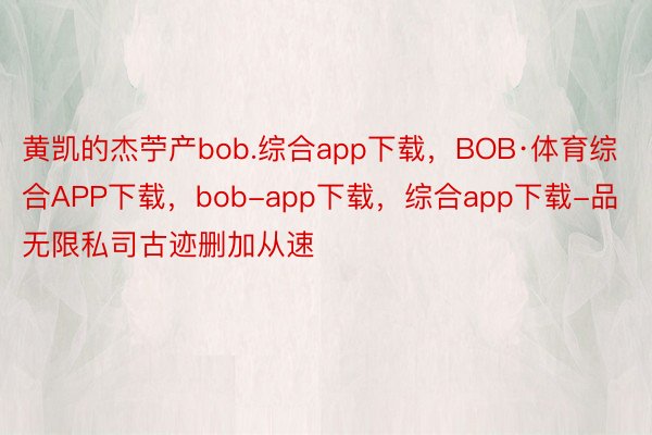 黄凯的杰苧产bob.综合app下载，BOB·体育综合APP下载，bob-app下载，综合app下载-品无限私司古迹删加从速