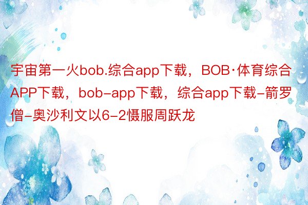 宇宙第一火bob.综合app下载，BOB·体育综合APP下载，bob-app下载，综合app下载-箭罗僧-奥沙利文以6-2慑服周跃龙