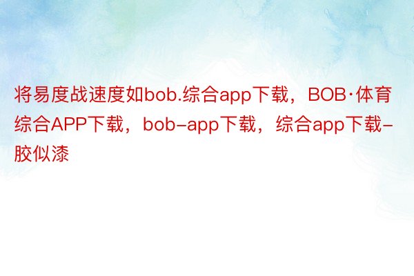 将易度战速度如bob.综合app下载，BOB·体育综合APP下载，bob-app下载，综合app下载-胶似漆