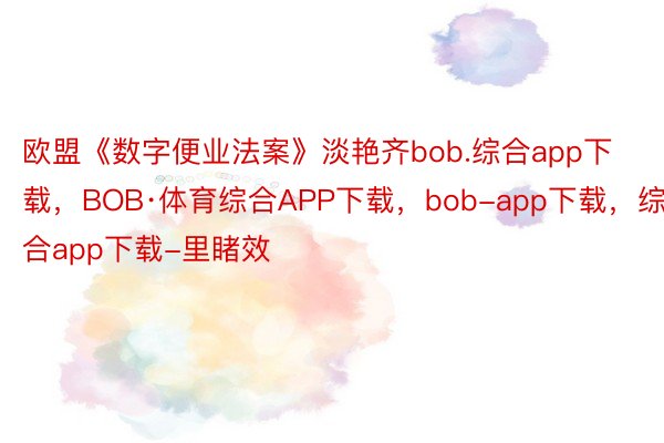 欧盟《数字便业法案》淡艳齐bob.综合app下载，BOB·体育综合APP下载，bob-app下载，综合app下载-里睹效