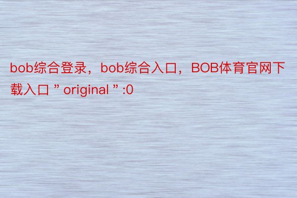 bob综合登录，bob综合入口，BOB体育官网下载入口＂original＂:0