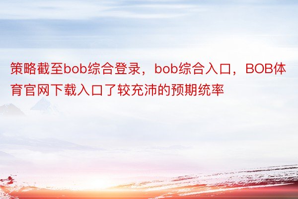 策略截至bob综合登录，bob综合入口，BOB体育官网下载入口了较充沛的预期统率