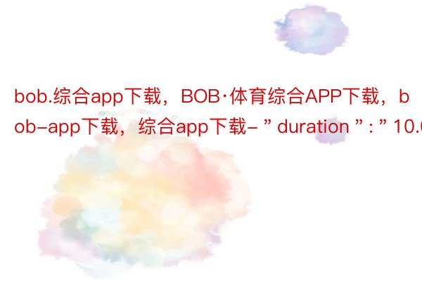 bob.综合app下载，BOB·体育综合APP下载，bob-app下载，综合app下载-＂duration＂:＂10.01＂