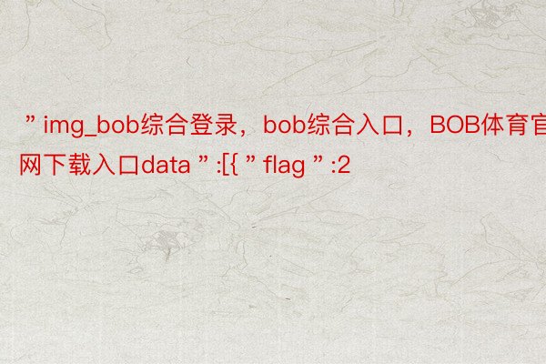 ＂img_bob综合登录，bob综合入口，BOB体育官网下载入口data＂:[{＂flag＂:2