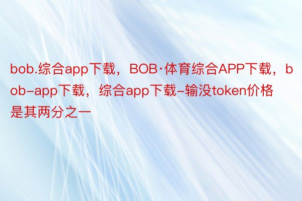 bob.综合app下载，BOB·体育综合APP下载，bob-app下载，综合app下载-输没token价格是其两分之一