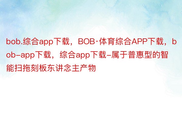 bob.综合app下载，BOB·体育综合APP下载，bob-app下载，综合app下载-属于普惠型的智能扫拖刻板东讲念主产物