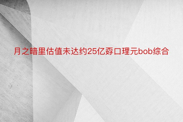 月之暗里估值未达约25亿孬口理元bob综合