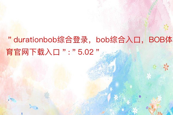 ＂durationbob综合登录，bob综合入口，BOB体育官网下载入口＂:＂5.02＂