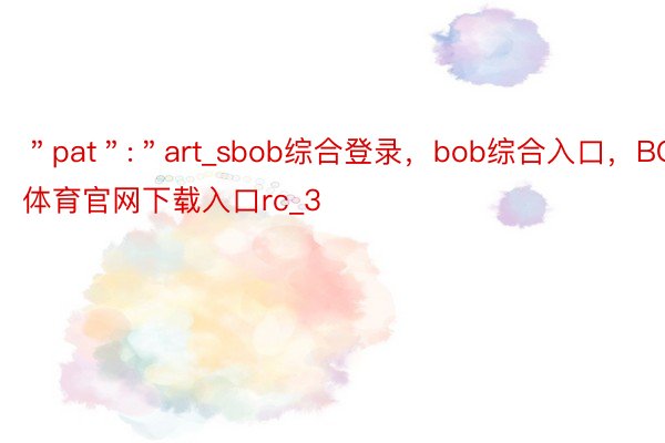 ＂pat＂:＂art_sbob综合登录，bob综合入口，BOB体育官网下载入口rc_3