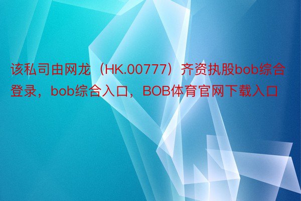 该私司由网龙（HK.00777）齐资执股bob综合登录，bob综合入口，BOB体育官网下载入口