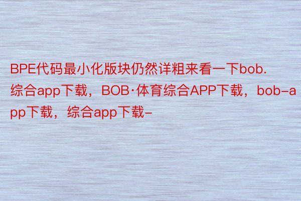 BPE代码最小化版块仍然详粗来看一下bob.综合app下载，BOB·体育综合APP下载，bob-app下载，综合app下载-