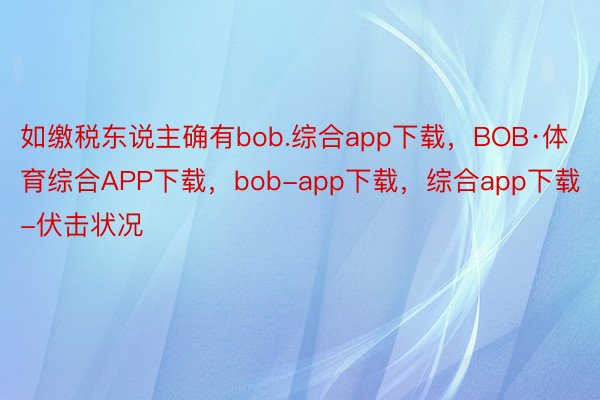 如缴税东说主确有bob.综合app下载，BOB·体育综合APP下载，bob-app下载，综合app下载-伏击状况