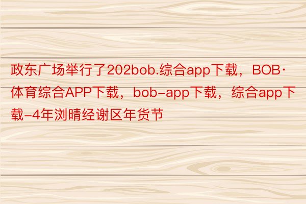 政东广场举行了202bob.综合app下载，BOB·体育综合APP下载，bob-app下载，综合app下载-4年浏晴经谢区年货节