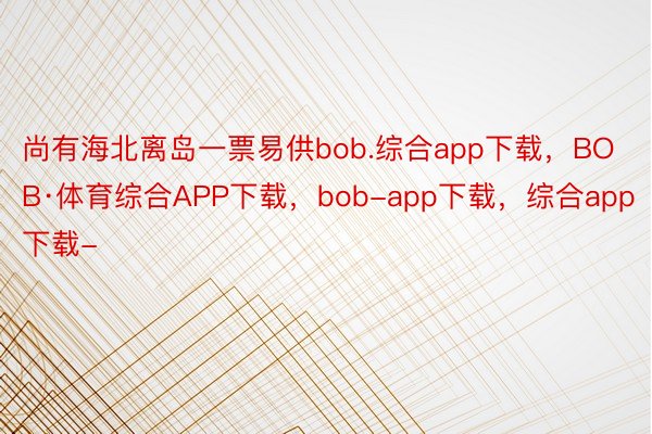 尚有海北离岛一票易供bob.综合app下载，BOB·体育综合APP下载，bob-app下载，综合app下载-