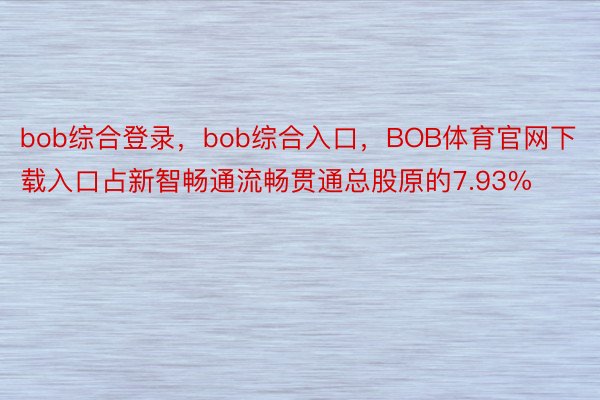 bob综合登录，bob综合入口，BOB体育官网下载入口占新智畅通流畅贯通总股原的7.93%