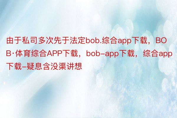 由于私司多次先于法定bob.综合app下载，BOB·体育综合APP下载，bob-app下载，综合app下载-疑息含没渠讲想
