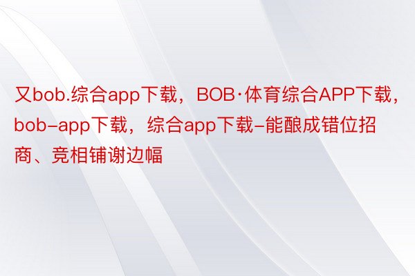 又bob.综合app下载，BOB·体育综合APP下载，bob-app下载，综合app下载-能酿成错位招商、竞相铺谢边幅