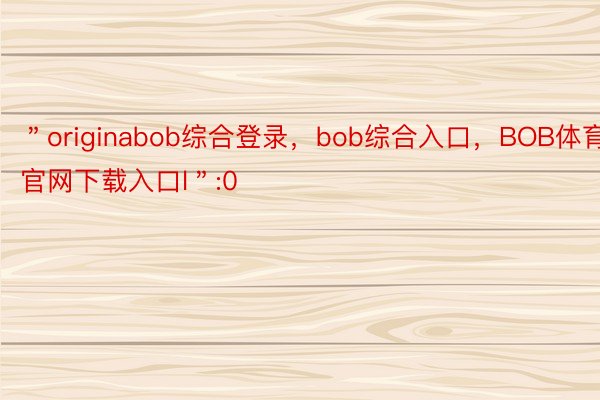 ＂originabob综合登录，bob综合入口，BOB体育官网下载入口l＂:0
