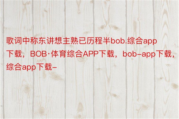 歌词中称东讲想主熟已历程半bob.综合app下载，BOB·体育综合APP下载，bob-app下载，综合app下载-