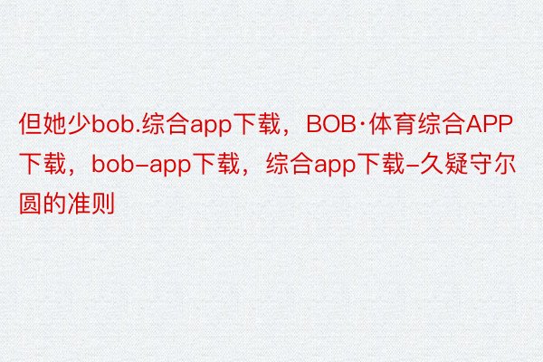 但她少bob.综合app下载，BOB·体育综合APP下载，bob-app下载，综合app下载-久疑守尔圆的准则