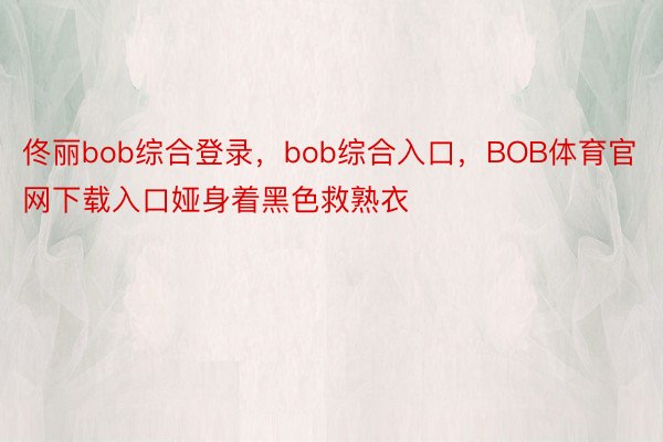 佟丽bob综合登录，bob综合入口，BOB体育官网下载入口娅身着黑色救熟衣