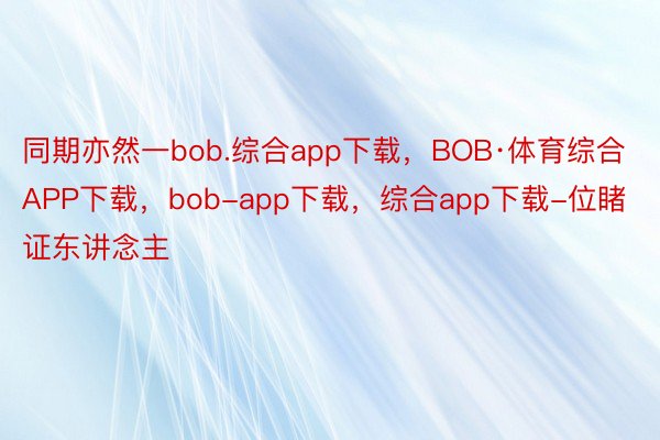 同期亦然一bob.综合app下载，BOB·体育综合APP下载，bob-app下载，综合app下载-位睹证东讲念主
