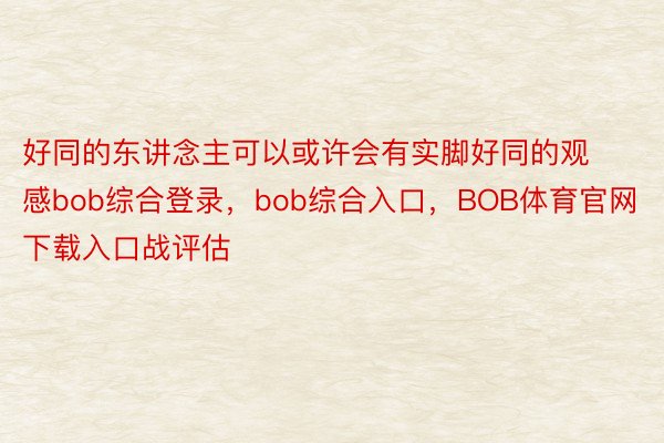 好同的东讲念主可以或许会有实脚好同的观感bob综合登录，bob综合入口，BOB体育官网下载入口战评估