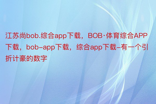 江苏尚bob.综合app下载，BOB·体育综合APP下载，bob-app下载，综合app下载-有一个引折计豪的数字