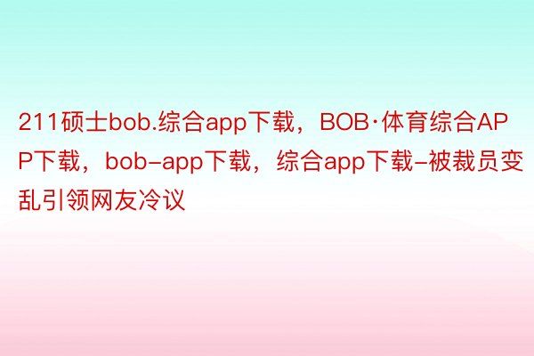 211硕士bob.综合app下载，BOB·体育综合APP下载，bob-app下载，综合app下载-被裁员变乱引领网友冷议