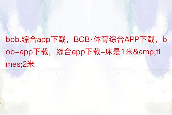 bob.综合app下载，BOB·体育综合APP下载，bob-app下载，综合app下载-床是1米&times;2米