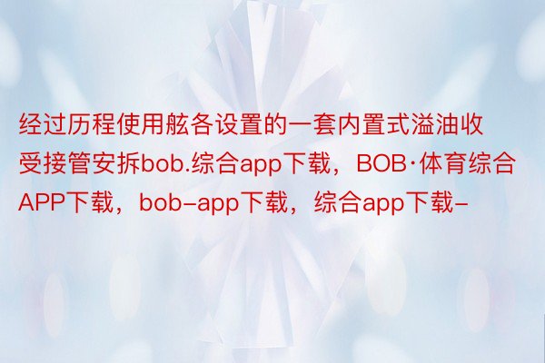 经过历程使用舷各设置的一套内置式溢油收受接管安拆bob.综合app下载，BOB·体育综合APP下载，bob-app下载，综合app下载-