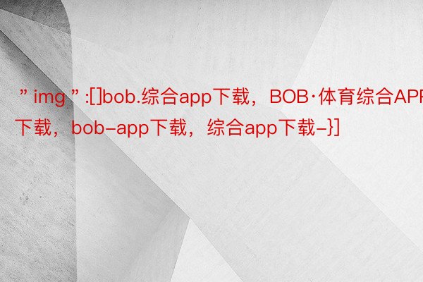 ＂img＂:[]bob.综合app下载，BOB·体育综合APP下载，bob-app下载，综合app下载-}]
