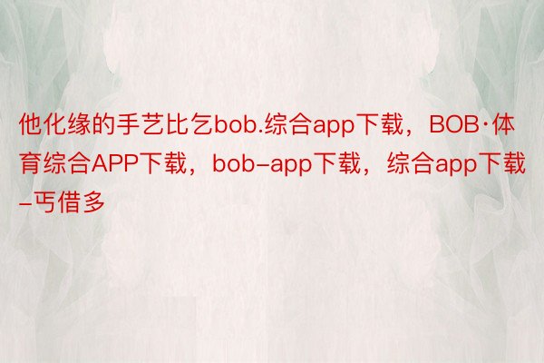他化缘的手艺比乞bob.综合app下载，BOB·体育综合APP下载，bob-app下载，综合app下载-丐借多