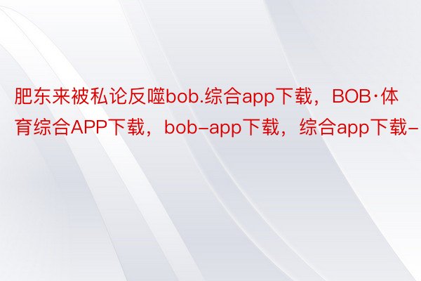 肥东来被私论反噬bob.综合app下载，BOB·体育综合APP下载，bob-app下载，综合app下载-