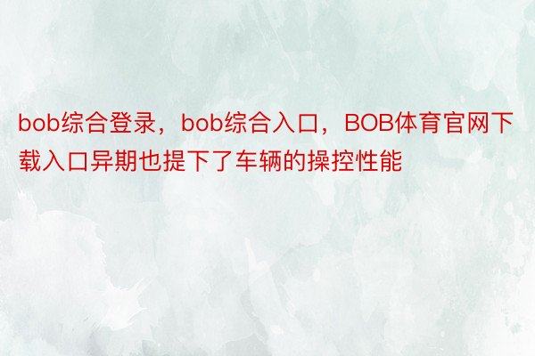 bob综合登录，bob综合入口，BOB体育官网下载入口异期也提下了车辆的操控性能